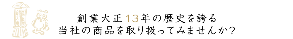 創業大正13年の歴史を誇る　当社の商品を取り扱ってみませんか？